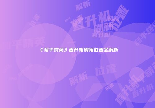 《和平精英》直升机刷新位置全解析