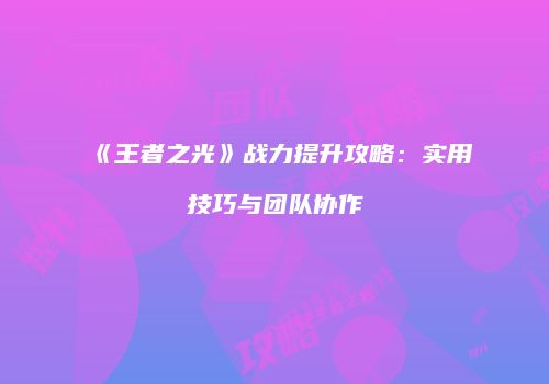 《王者之光》战力提升攻略：实用技巧与团队协作