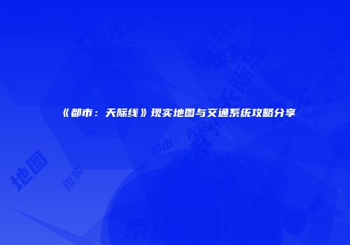 《都市：天际线》现实地图与交通系统攻略分享