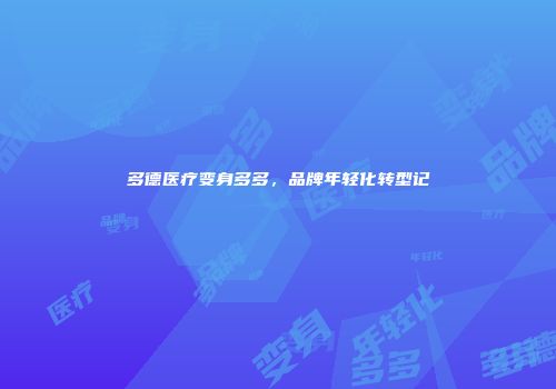 多德医疗变身多多，品牌年轻化转型记