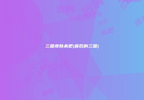 三国皮肤杀吧(最后的三国)