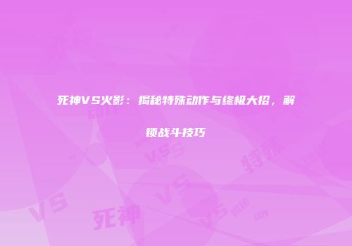 死神VS火影：揭秘特殊动作与终极大招，解锁战斗技巧