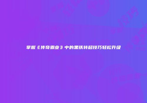 掌握《传奇霸业》中的黑铁转移技巧轻松升级