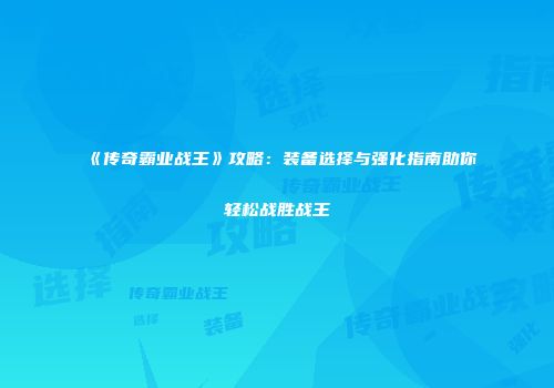 《传奇霸业战王》攻略：装备选择与强化指南助你轻松战胜战王