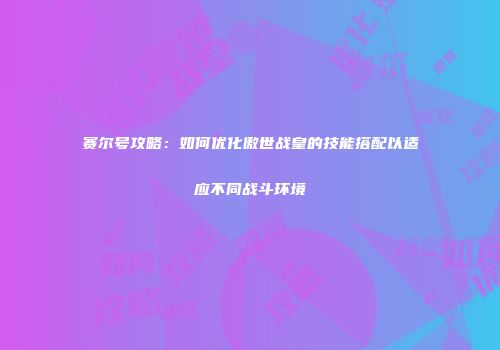 赛尔号攻略：如何优化傲世战皇的技能搭配以适应不同战斗环境