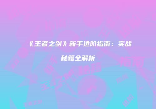 《王者之剑》新手进阶指南：实战秘籍全解析