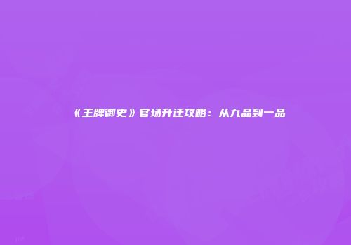 《王牌御史》官场升迁攻略：从九品到一品