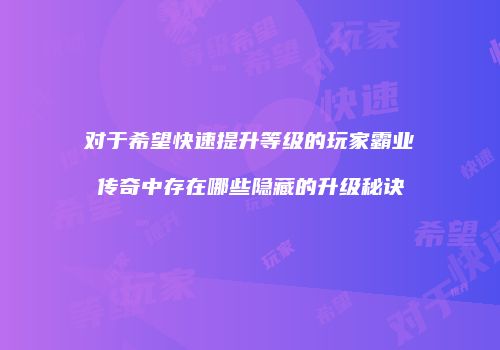 对于希望快速提升等级的玩家霸业传奇中存在哪些隐藏的升级秘诀