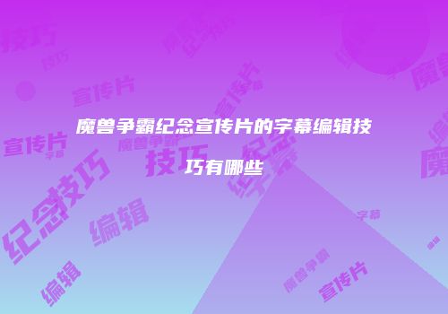 魔兽争霸纪念宣传片的字幕编辑技巧有哪些