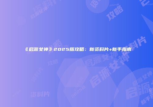 《启源女神》2025版攻略：新资料片+新手指南