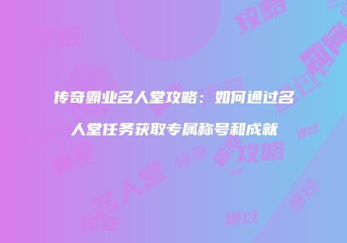传奇霸业名人堂攻略：如何通过名人堂任务获取专属称号和成就