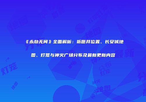 《永劫无间》全面解析：祈愿井位置、长安城地图、灯笼与神火广场分布及最新更新内容