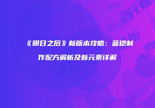 《明日之后》新版本攻略：蓝铠制作配方解析及新元素详解