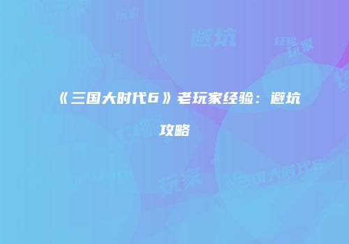 《三国大时代6》老玩家经验：避坑攻略