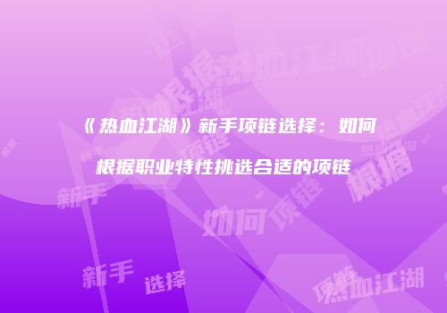 《热血江湖》新手项链选择：如何根据职业特性挑选合适的项链