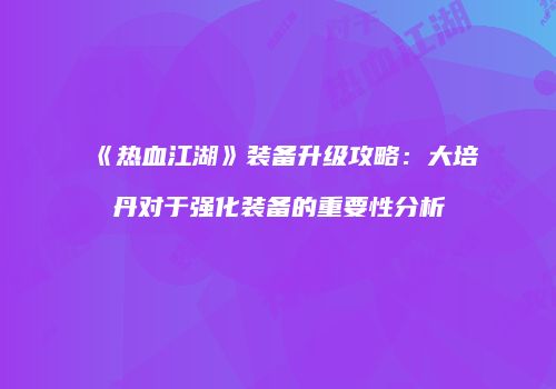《热血江湖》装备升级攻略：大培丹对于强化装备的重要性分析