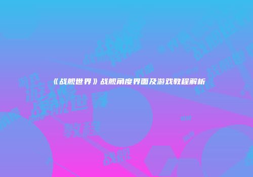 《战舰世界》战舰角度界面及游戏教程解析