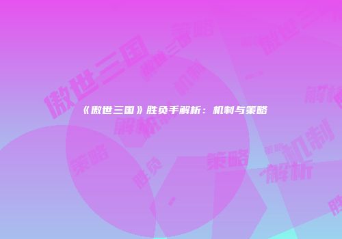 《傲世三国》胜负手解析：机制与策略