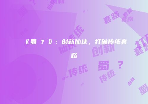《蜀�？》：创新仙侠，打破传统套路