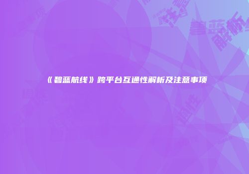 《碧蓝航线》跨平台互通性解析及注意事项