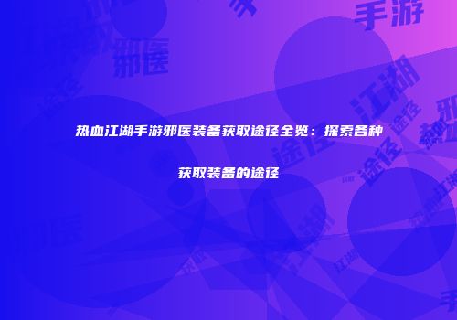 热血江湖手游邪医装备获取途径全览：探索各种获取装备的途径