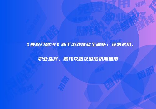 《最终幻想14》新手游戏体验全解析：免费试用、职业选择、赚钱攻略及国服初期指南