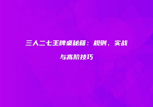三人二七王牌桌秘籍：规则、实战与高阶技巧