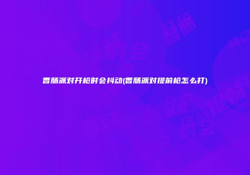 香肠派对开枪时会抖动(香肠派对提前枪怎么打)