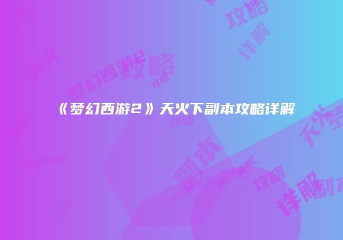 《梦幻西游2》天火下副本攻略详解