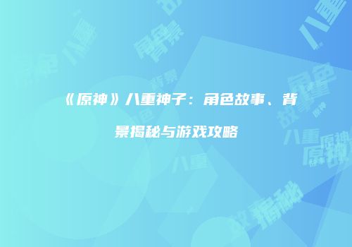《原神》八重神子：角色故事、背景揭秘与游戏攻略
