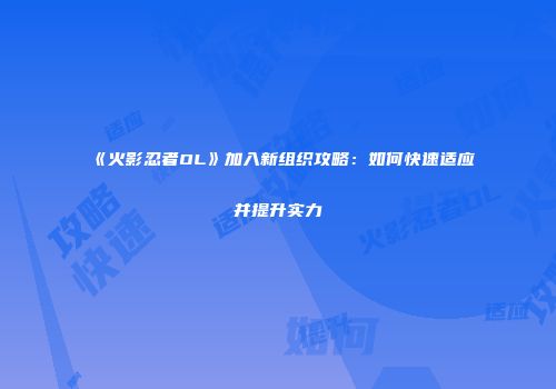 《火影忍者OL》加入新组织攻略：如何快速适应并提升实力