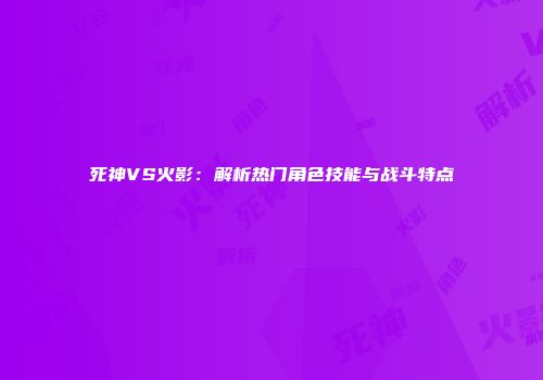 死神VS火影：解析热门角色技能与战斗特点