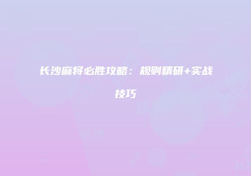 长沙麻将必胜攻略：规则精研+实战技巧