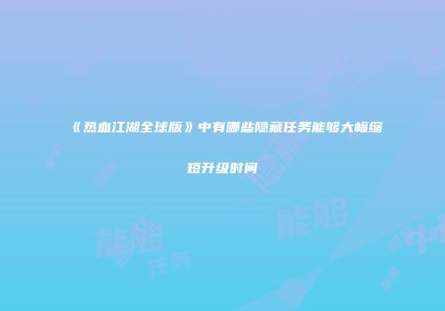 《热血江湖全球版》中有哪些隐藏任务能够大幅缩短升级时间