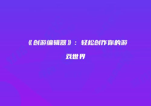 《创游编辑器》：轻松创作你的游戏世界