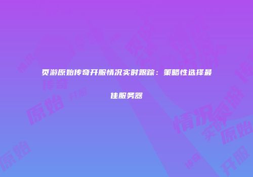 页游原始传奇开服情况实时跟踪：策略性选择最佳服务器