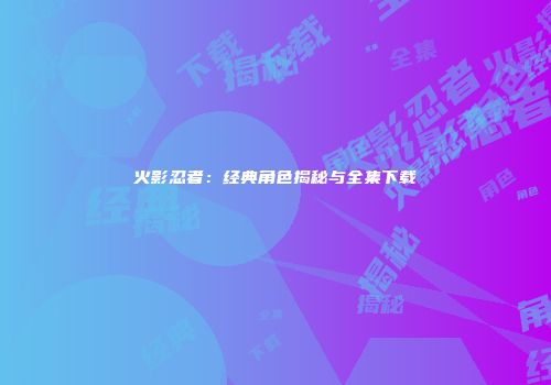 火影忍者：经典角色揭秘与全集下载