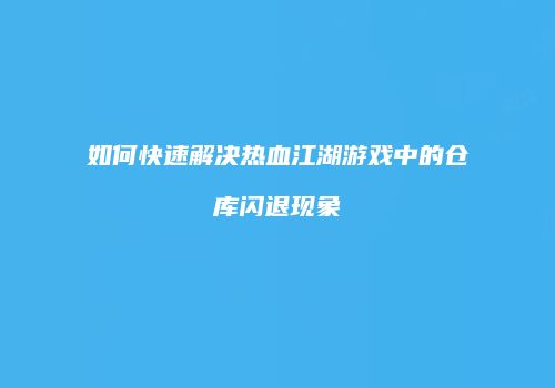 如何快速解决热血江湖游戏中的仓库闪退现象