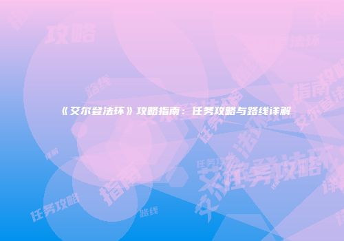 《艾尔登法环》攻略指南：任务攻略与路线详解