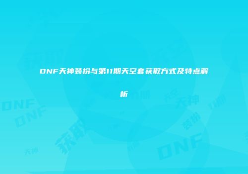 DNF天神装扮与第11期天空套获取方式及特点解析