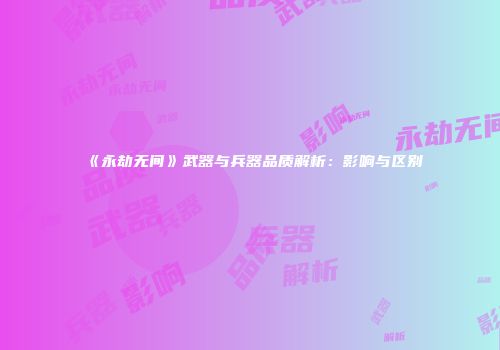 《永劫无间》武器与兵器品质解析：影响与区别