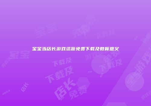 宝宝当店长游戏资源免费下载及教育意义