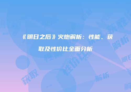 《明日之后》火炮解析：性能、获取及性价比全面分析
