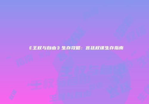 《王权与自由》生存攻略：宫廷权谋生存指南