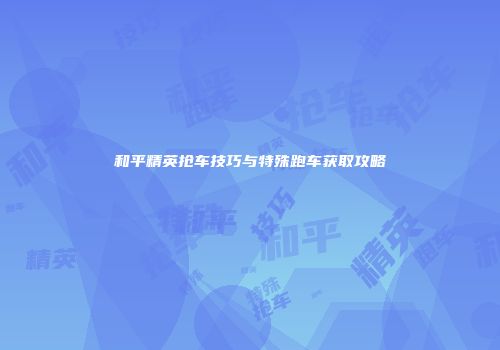 和平精英抢车技巧与特殊跑车获取攻略