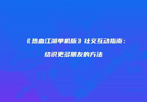 《热血江湖单机版》社交互动指南：结识更多朋友的方法