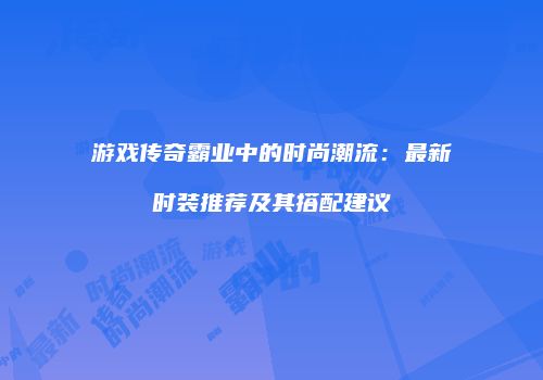 游戏传奇霸业中的时尚潮流：最新时装推荐及其搭配建议