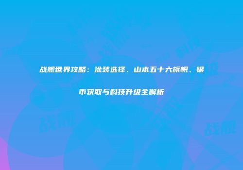 战舰世界攻略：涂装选择、山本五十六旗帜、银币获取与科技升级全解析