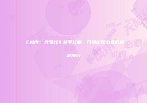 《城市：天际线》新手攻略：开局阶段必看教程与技巧