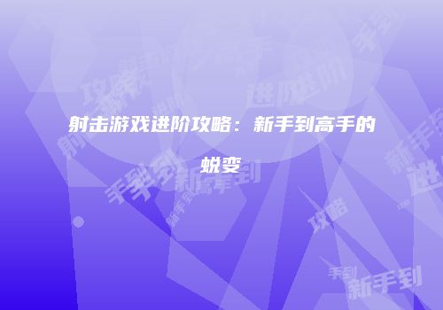 射击游戏进阶攻略：新手到高手的蜕变